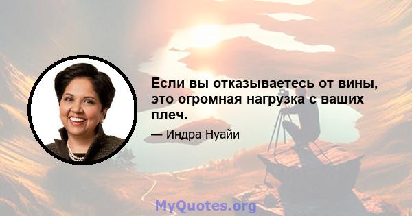 Если вы отказываетесь от вины, это огромная нагрузка с ваших плеч.