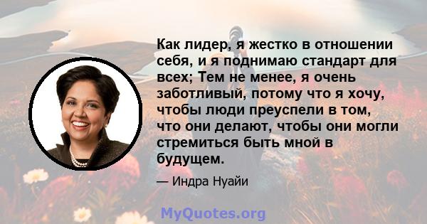 Как лидер, я жестко в отношении себя, и я поднимаю стандарт для всех; Тем не менее, я очень заботливый, потому что я хочу, чтобы люди преуспели в том, что они делают, чтобы они могли стремиться быть мной в будущем.