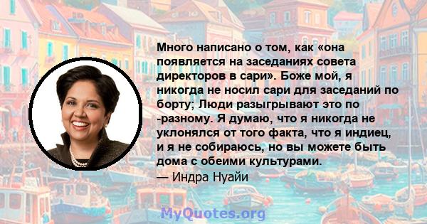 Много написано о том, как «она появляется на заседаниях совета директоров в сари». Боже мой, я никогда не носил сари для заседаний по борту; Люди разыгрывают это по -разному. Я думаю, что я никогда не уклонялся от того