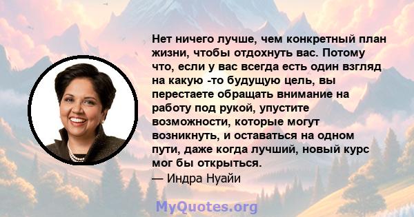 Нет ничего лучше, чем конкретный план жизни, чтобы отдохнуть вас. Потому что, если у вас всегда есть один взгляд на какую -то будущую цель, вы перестаете обращать внимание на работу под рукой, упустите возможности,