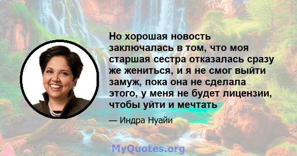 Но хорошая новость заключалась в том, что моя старшая сестра отказалась сразу же жениться, и я не смог выйти замуж, пока она не сделала этого, у меня не будет лицензии, чтобы уйти и мечтать