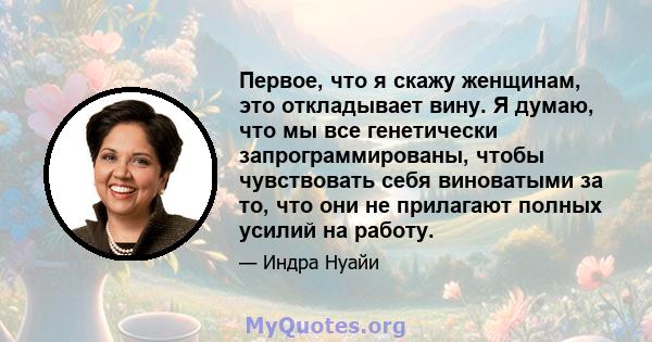 Первое, что я скажу женщинам, это откладывает вину. Я думаю, что мы все генетически запрограммированы, чтобы чувствовать себя виноватыми за то, что они не прилагают полных усилий на работу.