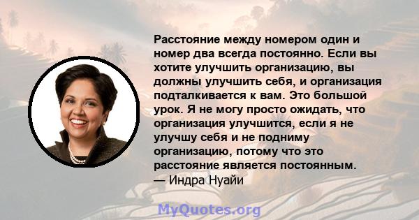 Расстояние между номером один и номер два всегда постоянно. Если вы хотите улучшить организацию, вы должны улучшить себя, и организация подталкивается к вам. Это большой урок. Я не могу просто ожидать, что организация