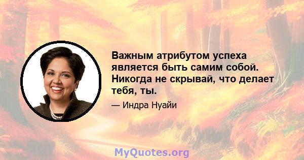 Важным атрибутом успеха является быть самим собой. Никогда не скрывай, что делает тебя, ты.