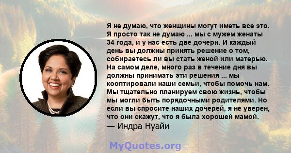 Я не думаю, что женщины могут иметь все это. Я просто так не думаю ... мы с мужем женаты 34 года, и у нас есть две дочери. И каждый день вы должны принять решение о том, собираетесь ли вы стать женой или матерью. На