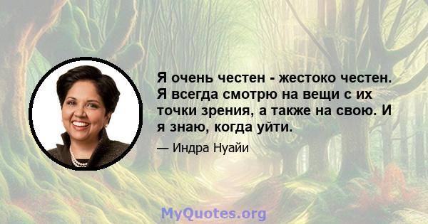 Я очень честен - жестоко честен. Я всегда смотрю на вещи с их точки зрения, а также на свою. И я знаю, когда уйти.