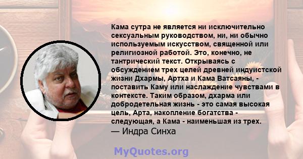 Кама сутра не является ни исключительно сексуальным руководством, ни, ни обычно используемым искусством, священной или религиозной работой. Это, конечно, не тантрический текст. Открываясь с обсуждением трех целей