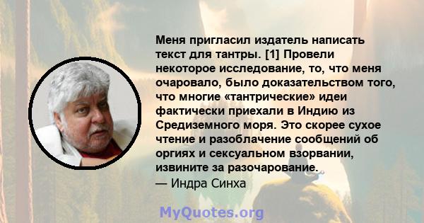 Меня пригласил издатель написать текст для тантры. [1] Провели некоторое исследование, то, что меня очаровало, было доказательством того, что многие «тантрические» идеи фактически приехали в Индию из Средиземного моря.