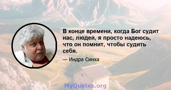 В конце времени, когда Бог судит нас, людей, я просто надеюсь, что он помнит, чтобы судить себя.