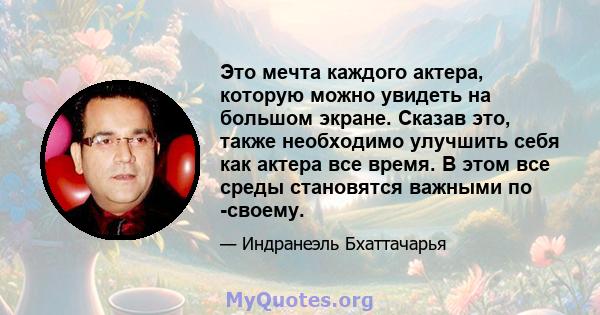 Это мечта каждого актера, которую можно увидеть на большом экране. Сказав это, также необходимо улучшить себя как актера все время. В этом все среды становятся важными по -своему.