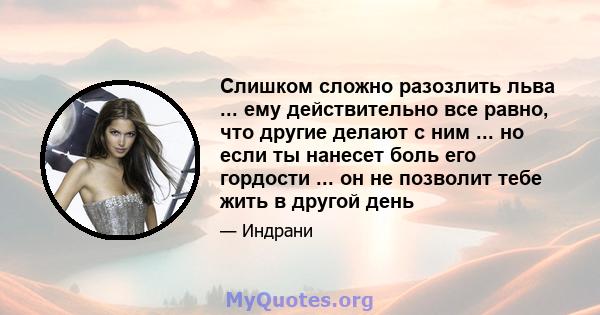 Слишком сложно разозлить льва ... ему действительно все равно, что другие делают с ним ... но если ты нанесет боль его гордости ... он не позволит тебе жить в другой день