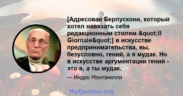 [Адресован Берлускони, который хотел навязать себя редакционным стилям "Il Giornale"] в искусстве предпринимательства, вы, безусловно, гений, а я мудак. Но в искусстве аргументации гений - это я, а ты мудак.