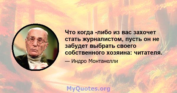 Что когда -либо из вас захочет стать журналистом, пусть он не забудет выбрать своего собственного хозяина: читателя.