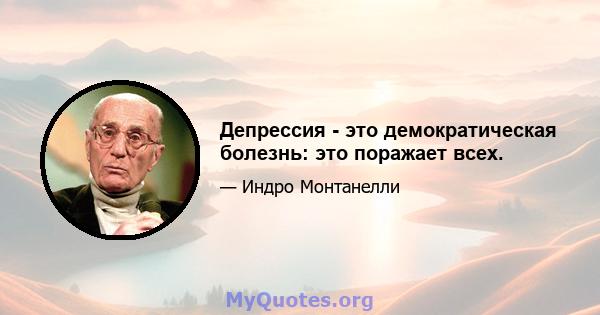 Депрессия - это демократическая болезнь: это поражает всех.