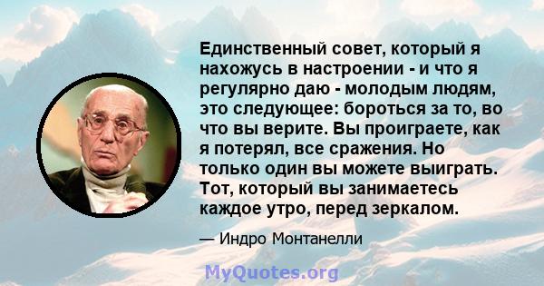 Единственный совет, который я нахожусь в настроении - и что я регулярно даю - молодым людям, это следующее: бороться за то, во что вы верите. Вы проиграете, как я потерял, все сражения. Но только один вы можете