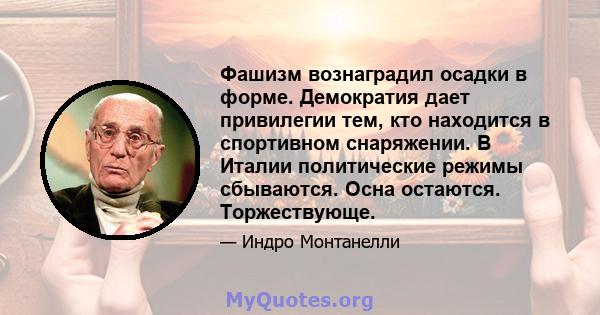 Фашизм вознаградил осадки в форме. Демократия дает привилегии тем, кто находится в спортивном снаряжении. В Италии политические режимы сбываются. Осна остаются. Торжествующе.