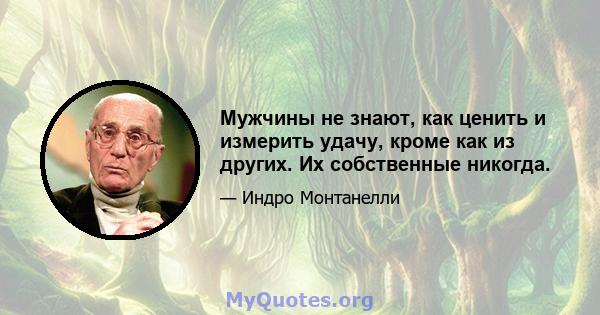 Мужчины не знают, как ценить и измерить удачу, кроме как из других. Их собственные никогда.