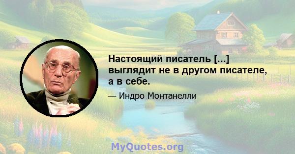 Настоящий писатель [...] выглядит не в другом писателе, а в себе.