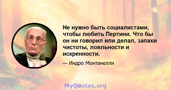 Не нужно быть социалистами, чтобы любить Пертини. Что бы он ни говорил или делал, запахи чистоты, лояльности и искренности.