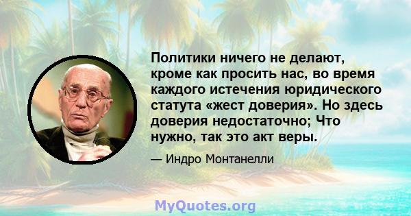 Политики ничего не делают, кроме как просить нас, во время каждого истечения юридического статута «жест доверия». Но здесь доверия недостаточно; Что нужно, так это акт веры.