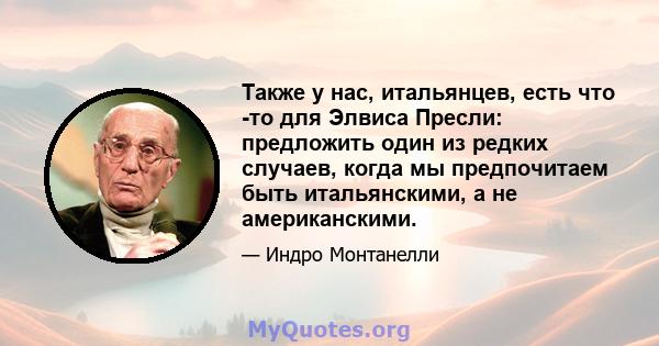 Также у нас, итальянцев, есть что -то для Элвиса Пресли: предложить один из редких случаев, когда мы предпочитаем быть итальянскими, а не американскими.