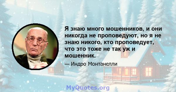 Я знаю много мошенников, и они никогда не проповедуют, но я не знаю никого, кто проповедует, что это тоже не так уж и мошенник.