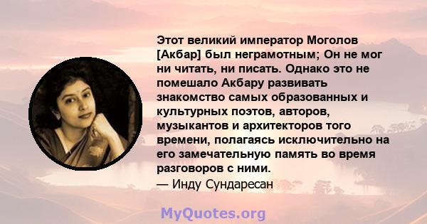 Этот великий император Моголов [Акбар] был неграмотным; Он не мог ни читать, ни писать. Однако это не помешало Акбару развивать знакомство самых образованных и культурных поэтов, авторов, музыкантов и архитекторов того