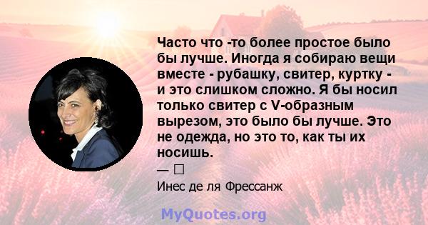 Часто что -то более простое было бы лучше. Иногда я собираю вещи вместе - рубашку, свитер, куртку - и это слишком сложно. Я бы носил только свитер с V-образным вырезом, это было бы лучше. Это не одежда, но это то, как