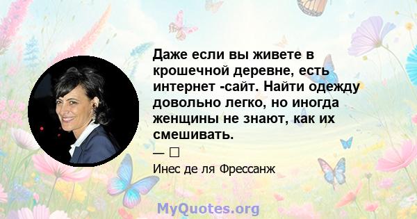 Даже если вы живете в крошечной деревне, есть интернет -сайт. Найти одежду довольно легко, но иногда женщины не знают, как их смешивать.