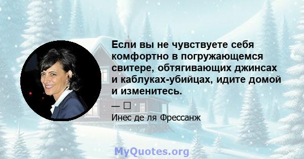 Если вы не чувствуете себя комфортно в погружающемся свитере, обтягивающих джинсах и каблуках-убийцах, идите домой и изменитесь.