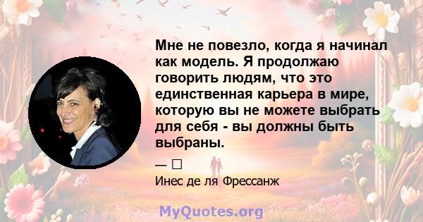 Мне не повезло, когда я начинал как модель. Я продолжаю говорить людям, что это единственная карьера в мире, которую вы не можете выбрать для себя - вы должны быть выбраны.