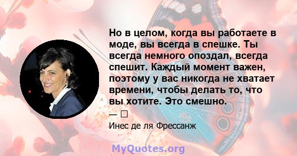 Но в целом, когда вы работаете в моде, вы всегда в спешке. Ты всегда немного опоздал, всегда спешит. Каждый момент важен, поэтому у вас никогда не хватает времени, чтобы делать то, что вы хотите. Это смешно.