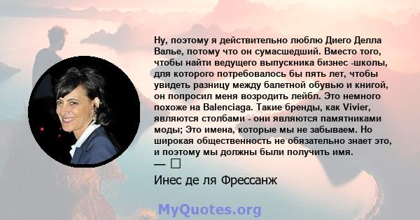 Ну, поэтому я действительно люблю Диего Делла Валье, потому что он сумасшедший. Вместо того, чтобы найти ведущего выпускника бизнес -школы, для которого потребовалось бы пять лет, чтобы увидеть разницу между балетной