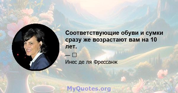 Соответствующие обуви и сумки сразу же возрастают вам на 10 лет.