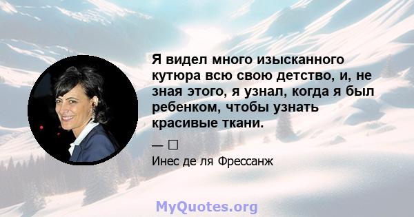 Я видел много изысканного кутюра всю свою детство, и, не зная этого, я узнал, когда я был ребенком, чтобы узнать красивые ткани.