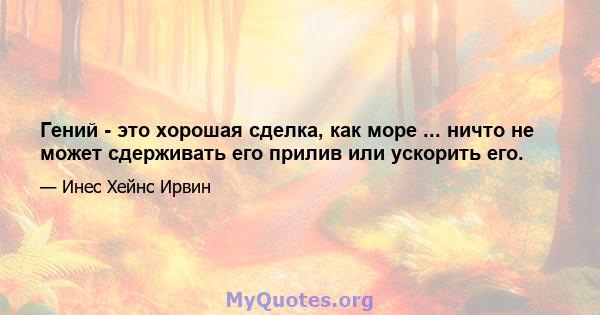 Гений - это хорошая сделка, как море ... ничто не может сдерживать его прилив или ускорить его.