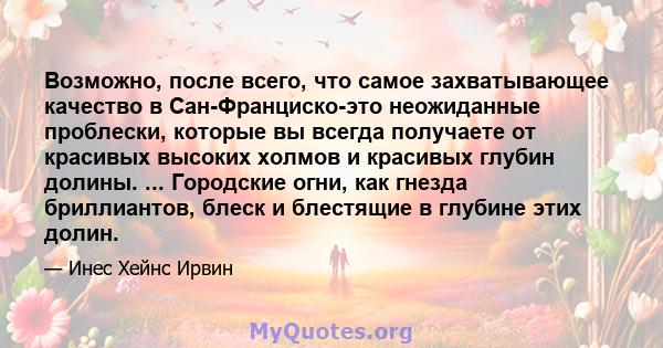 Возможно, после всего, что самое захватывающее качество в Сан-Франциско-это неожиданные проблески, которые вы всегда получаете от красивых высоких холмов и красивых глубин долины. ... Городские огни, как гнезда