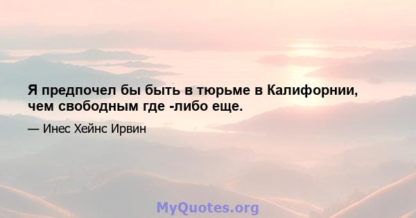 Я предпочел бы быть в тюрьме в Калифорнии, чем свободным где -либо еще.