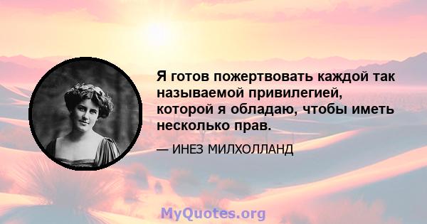 Я готов пожертвовать каждой так называемой привилегией, которой я обладаю, чтобы иметь несколько прав.