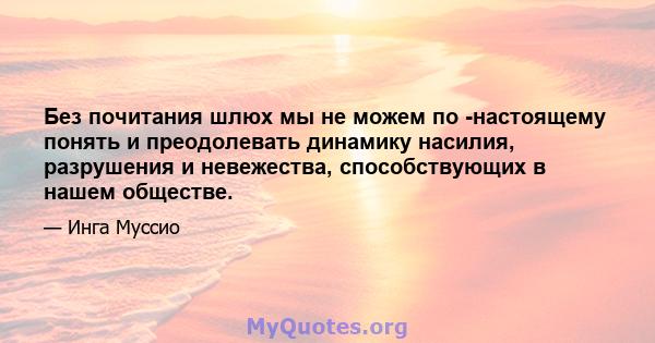 Без почитания шлюх мы не можем по -настоящему понять и преодолевать динамику насилия, разрушения и невежества, способствующих в нашем обществе.