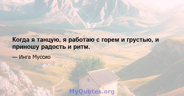 Когда я танцую, я работаю с горем и грустью, и приношу радость и ритм.