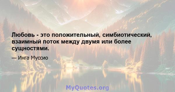 Любовь - это положительный, симбиотический, взаимный поток между двумя или более сущностями.