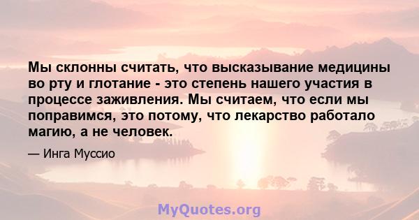 Мы склонны считать, что высказывание медицины во рту и глотание - это степень нашего участия в процессе заживления. Мы считаем, что если мы поправимся, это потому, что лекарство работало магию, а не человек.