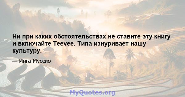 Ни при каких обстоятельствах не ставите эту книгу и включайте Teevee. Типа изнуривает нашу культуру.