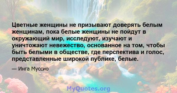 Цветные женщины не призывают доверять белым женщинам, пока белые женщины не пойдут в окружающий мир, исследуют, изучают и уничтожают невежество, основанное на том, чтобы быть белыми в обществе, где перспектива и голос,