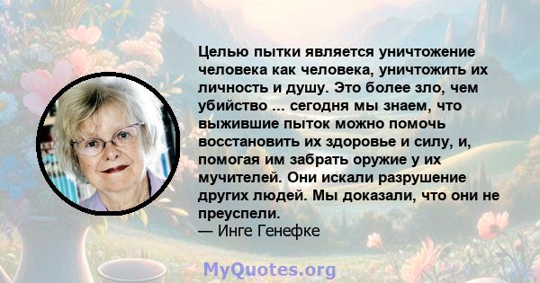 Целью пытки является уничтожение человека как человека, уничтожить их личность и душу. Это более зло, чем убийство ... сегодня мы знаем, что выжившие пыток можно помочь восстановить их здоровье и силу, и, помогая им