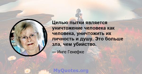 Целью пытки является уничтожение человека как человека, уничтожить их личность и душу. Это больше зла, чем убийство.