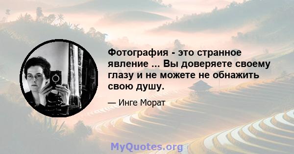 Фотография - это странное явление ... Вы доверяете своему глазу и не можете не обнажить свою душу.