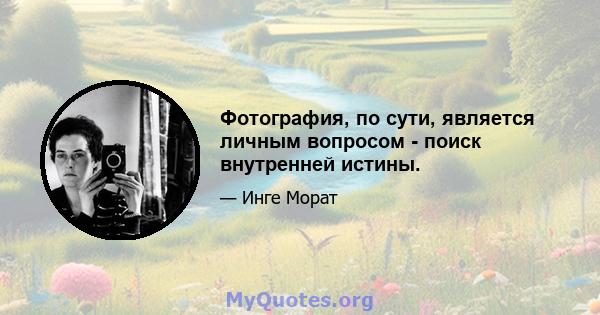 Фотография, по сути, является личным вопросом - поиск внутренней истины.