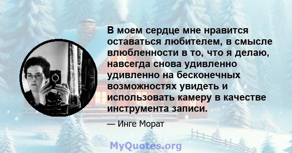 В моем сердце мне нравится оставаться любителем, в смысле влюбленности в то, что я делаю, навсегда снова удивленно удивленно на бесконечных возможностях увидеть и использовать камеру в качестве инструмента записи.